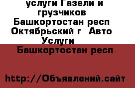 услуги Газели и грузчиков - Башкортостан респ., Октябрьский г. Авто » Услуги   . Башкортостан респ.